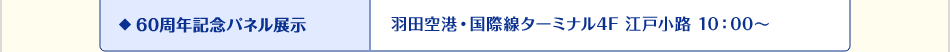 60周年記念パネル展示 羽田空港・国際線ターミナル4F 江戸小路 10：00〜