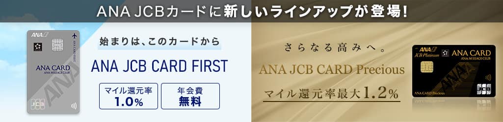 ANA JCBカードに新しいラインアップが登場！始まりは、このカードから ANA JCB CARD FIRST さらなる高みへ ANA JCB CARD Precious