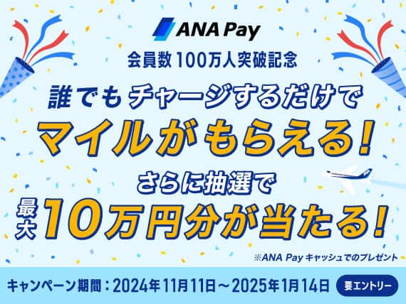 ANA Pay 会員数100万人突破記念 誰でもチャージするだけでマイルがもらえる！さらに抽選で最大10万円分が当たる！※ANA Payキャッシュでのプレゼント キャンペーン期間：2024年11月11日～2025年1月14日 要エントリー