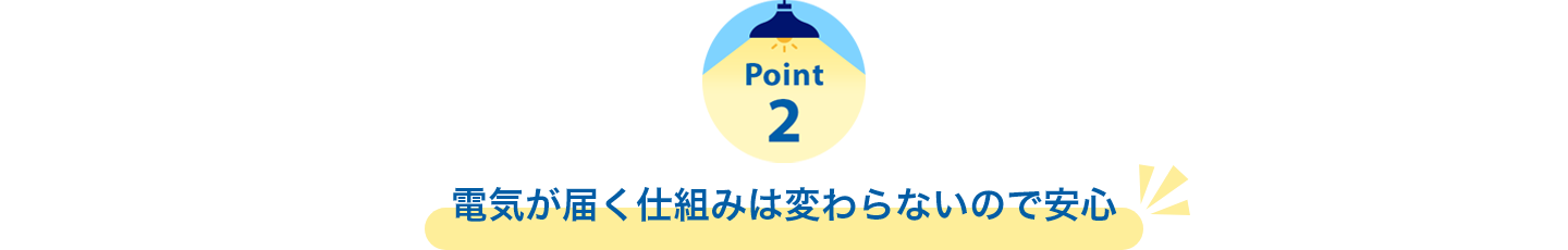 Point2　電気が届く仕組みは変わらないので安心