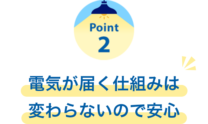 Point2　電気が届く仕組みは変わらないので安心