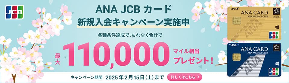 ANA JCBカード新規入会キャンペーン実施中　各種条件達成で、もれなく合計で最大110,000マイル相当プレゼント！　キャンペーン期間 2025年2月15日（土）まで　詳しくはこちら