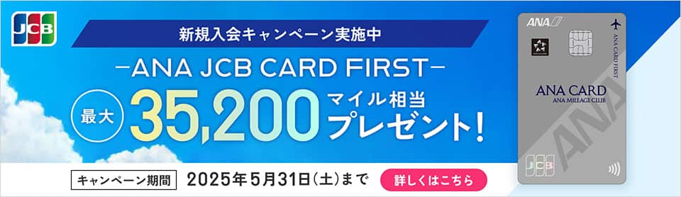 新規入会キャンペーン実施中　ANA JCB CARD FIRST　最大35,200マイル相当プレゼント！　キャンペーン期間 2025年5月31日（土）まで　詳しくはこちら