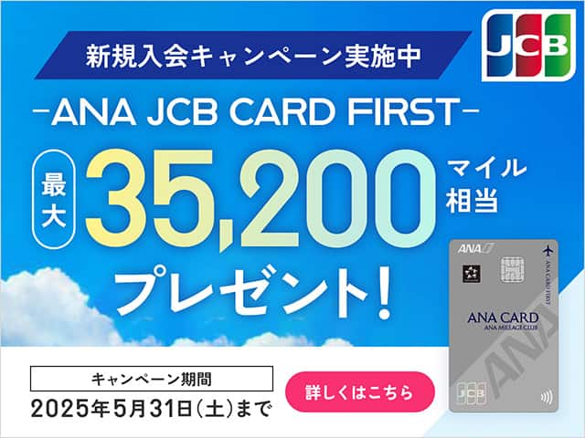 新規入会キャンペーン実施中　ANA JCB CARD FIRST　最大35,200マイル相当プレゼント！　キャンペーン期間 2025年5月31日（土）まで　詳しくはこちら