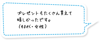 プレゼントもたくさん貰えて嬉しかったです。（40代・女性）