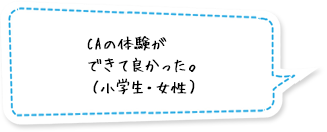 CAの体験ができて良かった。（小学生・女性）