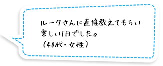 ルークさんに直接教えてもらい楽しい1日でした。（40代・女性）