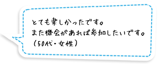 とても楽しかったです。また機会があれば参加したいです。（50代・女性）