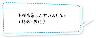 子供も楽しんでいました。（30代・男性）