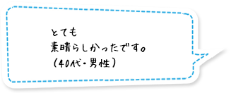 とても素晴らしかったです。（40代・男性）