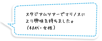 スタジアムツアーでマリノスにより興味を持ちました。（40代・女性）