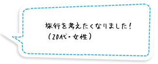 旅行を考えたくなりました！（20代・女性）