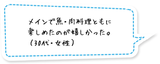 メインで魚・肉料理ともに楽しめたのが嬉しかった。（30代・女性）