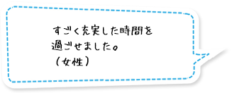 すごく充実した時間を過ごせました。（女性）