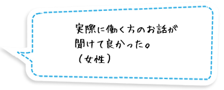 実際に働く方のお話が聞けて良かった。（女性）