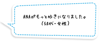 ANAがもっと好きになりました。（50代・女性）