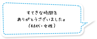 すてきな時間をありがとうございました。（40代・女性）