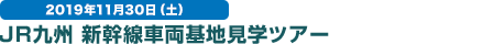 2019年11月30日（土） JR九州 新幹線車両基地見学ツアー