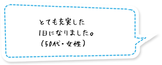 とても充実した1日になりました。（50代・女性）