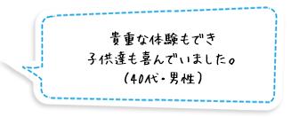 貴重な体験もでき子供達も喜んでいました。（40代・男性）