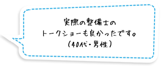 実際の整備士のトークショーも良かったです。（40代・男性）