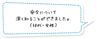 安全について深く知ることができました。（30代・女性）