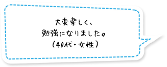 大変楽しく、勉強になりました。（40代・女性）