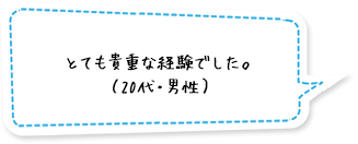 とても貴重な経験でした（20代・男性）