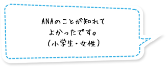 ANAのことが知れてよかったです。（小学生・女性）