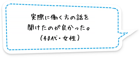 実際に働く方の話を聞けたのが良かった。（40代・女性）