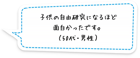 子供の自由研究になるほど面白かったです。（50代・男性）