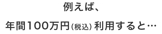 例えば、年間100万円（税込）利用すると…