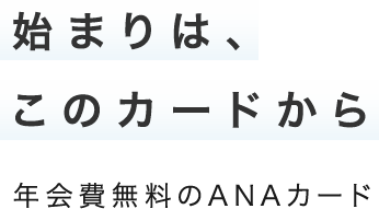 始まりは、このカードから 年会費無料のANAカード