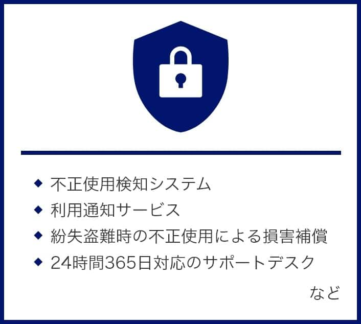 不正検知システム、利用通知サービス、紛失盗難時の損害補償、24時間365日対応のサポートデスクなど