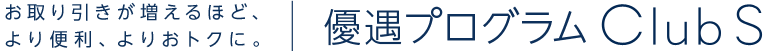 お取り引きが増えるほど、より便利、よりおトクに。優遇プログラム Club S