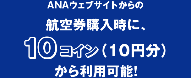 ANAウェブサイトからの航空券購入時に、10コイン（10円分）から利用可能！