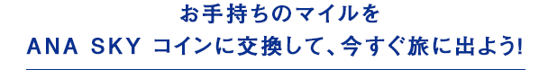 お手持ちのマイルをANA SKY コインに交換して、今すぐ旅に出よう！