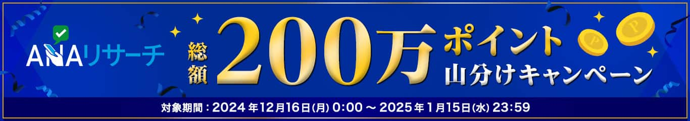 ANAリサーチ　総額200万ポイント山分けキャンペーン　対象期間：2024年12月16日（月）0:00～2025年1月15日（水）23:59