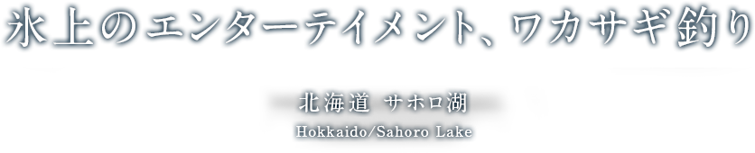 氷上のエンターテイメント、ワカサギ釣り 北海道 サホロ湖 Hokkaido/Sahoro Lake