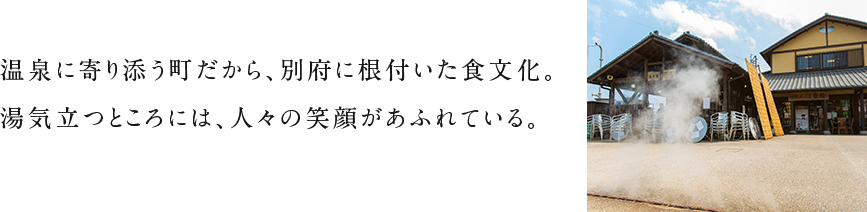 温泉に寄り添う町だから、別府に根付いた食文化。湯気立つところには、人々の笑顔があふれている。