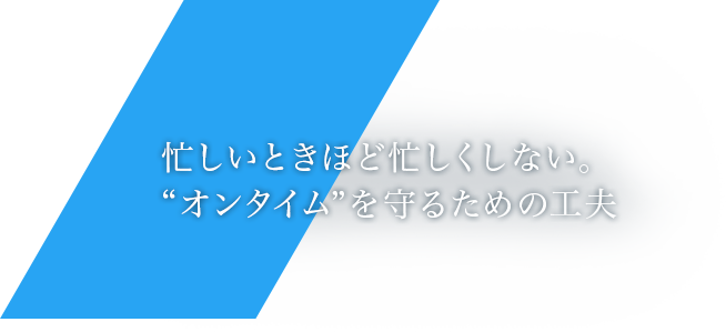 忙しいときほど忙しくしない。“オンタイム”を守るための工夫