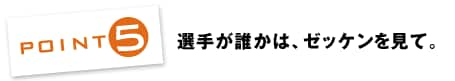 POINT5：選手が誰かは、ゼッケンを見て。