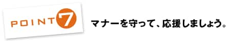 POINT7：マナーを守って、応援しましょう。