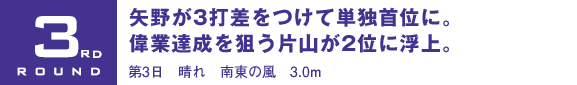 3rd ROUND 矢野が3打差をつけて単独首位に。偉業達成を狙う片山が2位に浮上。