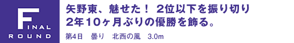 FINAL ROUND 矢野東、魅せた！ 2位以下を振り切り2年10ヶ月ぶりの優勝を飾る。