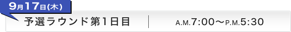 9月17日(木) 予選ラウンド第1日目 A.M.7:00〜P.M.5:30