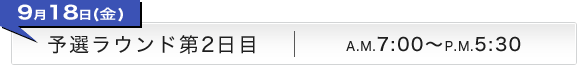 9月18日(金) 予選ラウンド第2日目 A.M.7:00〜P.M.5:30