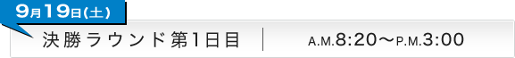 9月19日(土) 決勝ラウンド第1日目 A.M.8:20〜P.M.3:00