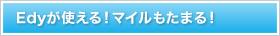 Edyが使える！マイルもたまる！