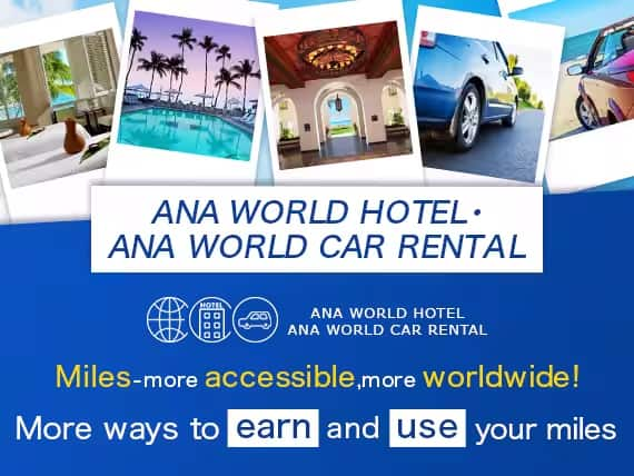 ANA WORLD HOTEL・ANA WORLD CAR RENTAL Miles-more accessible, more worldwide! More ways to earn and use your miles